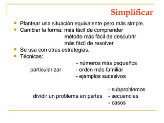 Simplificar <ul><li>Plantear una situación equivalente pero más simple. </li></ul><ul><li>Cambiar la forma: más fácil de c...