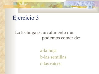 Ejercicio 3

 La lechuga es un alimento que
              podemos comer de:

              a-la hoja
              b-las semillas
              c-las raíces
 