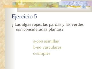 Ejercicio 5
¿ Las algas rojas, las pardas y las verdes
   son consideradas plantas?

            a-con semillas
            b-no vasculares
            c-simples
 