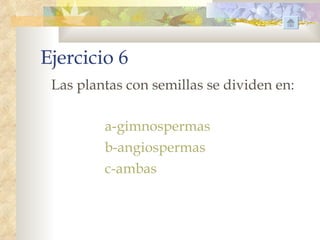 Ejercicio 6
 Las plantas con semillas se dividen en:

         a-gimnospermas
         b-angiospermas
         c-ambas
 
