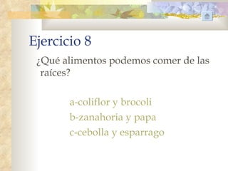 Ejercicio 8
 ¿Qué alimentos podemos comer de las
  raíces?

       a-coliflor y brocoli
       b-zanahoria y papa
       c-cebolla y esparrago
 