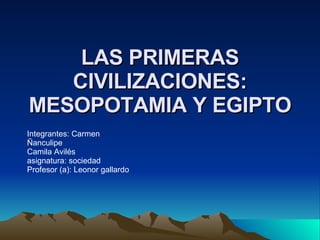 LAS PRIMERAS CIVILIZACIONES: MESOPOTAMIA Y EGIPTO Integrantes: Carmen Ñanculipe Camila Avilés asignatura: sociedad Profesor (a): Leonor gallardo  