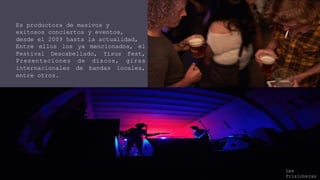Es productora de masivos y
exitosos conciertos y eventos,
desde el 2009 hasta la actualidad,
Entre ellos los ya mencionados, el
Festival Descabellado, Yisus Fest,
Presentaciones de discos, giras
internacionales de bandas locales,
entre otros.
Las
Prisioneras
 