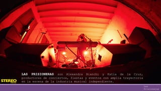 LAS PRISIONERAS son Alexandra Bianchi y Katia de la Cruz,
productoras de conciertos, fiestas y eventos con amplia trayectoria
en la escena de la industria musical independiente.
Las
Prisioneras
 