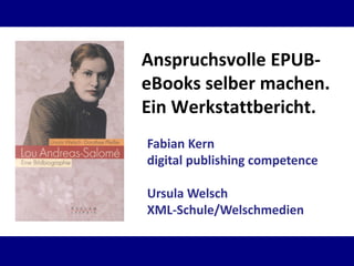Anspruchsvolle EPUBeBooks selber machen.
Ein Werkstattbericht.
Fabian Kern
digital publishing competence
Ursula Welsch
XML-Schule/Welschmedien

 