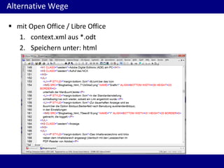 Alternative Wege
 mit Open Office / Libre Office
1. context.xml aus *.odt
2. Speichern unter: html

 