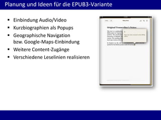 Planung und Ideen für die EPUB3-Variante
 Einbindung Audio/Video
 Kurzbiographien als Popups
 Geographische Navigation
bzw. Google-Maps-Einbindung
 Weitere Content-Zugänge
 Verschiedene Leselinien realisieren

 