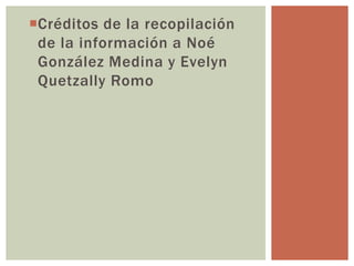 Créditos de la recopilación
de la información a Noé
González Medina y Evelyn
Quetzally Romo
 