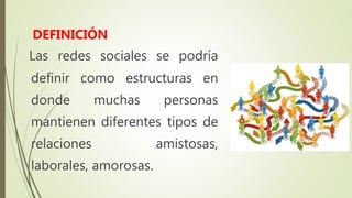 Las redes sociales se podría
definir como estructuras en
donde muchas personas
mantienen diferentes tipos de
relaciones amistosas,
laborales, amorosas.
DEFINICIÓN
 