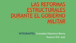 LAS REFORMAS
ESTRUCTURALES
DURANTE EL GOBIERNO
MILITAR
INTEGRANTES: Granados Palomino Renny
Huanca Oré Jose
 