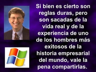 Si bien es cierto son reglas duras, pero son sacadas de la vida real y de la experiencia de uno de los hombres más exitosos de la historia empresarial del mundo, vale la pena compartirlas.   