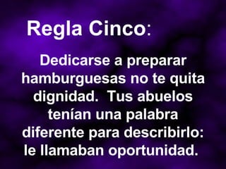 Dedicarse a preparar hamburguesas no te quita dignidad.  Tus abuelos tenían una palabra diferente para describirlo: le llamaban oportunidad.  Regla Cinco : 