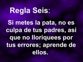 Si metes la pata, no es culpa de tus padres, así que no lloriquees por tus errores; aprende de ellos.  Regla Seis : 