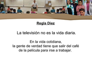 Regla Diez
La televisión no es la vida diaria.
En la vida cotidiana,
la gente de verdad tiene que salir del café
de la película para irse a trabajar.
 