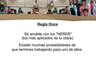 Regla Once
Sé amable con los "NERDS"
(los más aplicados de tu clase).
Existen muchas probabilidades de
que termines trabajando para uno de ellos.
 