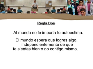 Regla Dos
Al mundo no le importa tu autoestima.
El mundo espera que logres algo,
independientemente de que
te sientas bien o no contigo mismo.
 