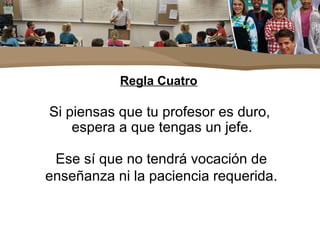 Regla Cuatro
Si piensas que tu profesor es duro,
espera a que tengas un jefe.
Ese sí que no tendrá vocación de
enseñanza ni la paciencia requerida.
 