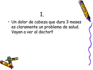 1. Un dolor de cabeza que dura 3 meses es claramente un problema de salud. Vayan a ver al doctor!! 
