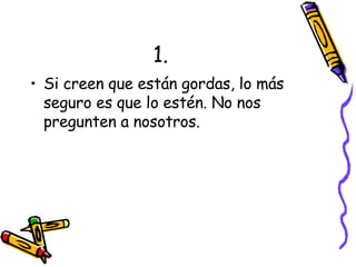1. Si creen que están gordas, lo más seguro es que lo estén. No nos pregunten a nosotros. 