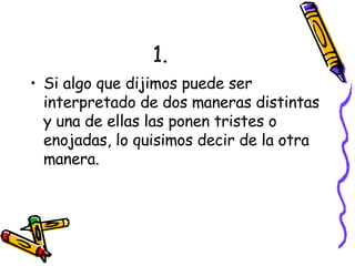 1. Si algo que dijimos puede ser interpretado de dos maneras distintas y una de ellas las ponen tristes o enojadas, lo quisimos decir de la otra manera. 