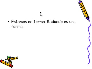 1. Estamos en forma. Redondo es una forma. 
