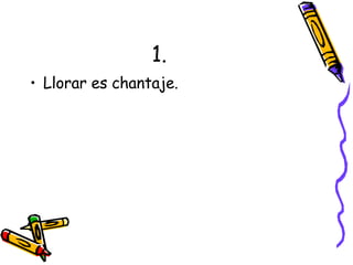 1. Llorar es chantaje. 