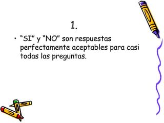 1. “ SI” y “NO” son respuestas perfectamente aceptables para casi todas las preguntas. 