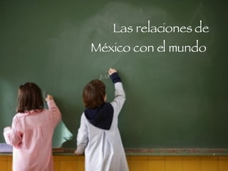 Las relaciones de México con el mundo  
