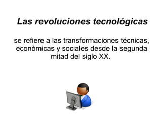 Las revoluciones tecnológicas se refiere a las transformaciones técnicas, económicas y sociales desde la segunda mitad del siglo XX.  