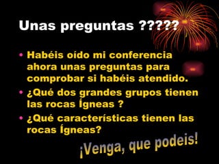 Unas preguntas ????? Habéis oído mi conferencia ahora unas preguntas para comprobar si habéis atendido. ¿Qué dos grandes grupos tienen las rocas Ígneas ?  ¿Qué características tienen las rocas Ígneas?  ¡Venga, que podeis! 