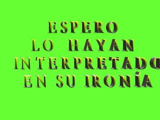 ESPERO  LO  HAYAN INTERPRETADO EN SU IRONÍA 