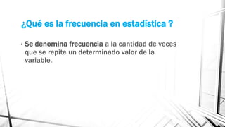 ¿Qué es la frecuencia en estadística ?
• Se denomina frecuencia a la cantidad de veces
que se repite un determinado valor de la
variable.
 