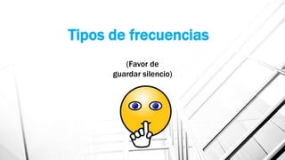 Tipos de frecuencias
(Favor de
guardar silencio)
 