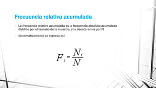 Frecuencia relativa acumulada
• La frecuencia relativa acumulada es la frecuencia absoluta acumulada
dividido por el tamaño de la muestra, y la denotaremos por Fi
• Matemáticamente se expresa así:
 