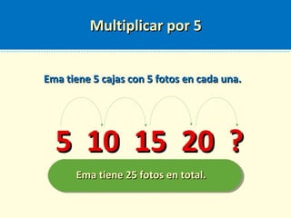 Multiplicar por 5Multiplicar por 5
Ema tiene 5 cajas con 5 fotos en cada una.Ema tiene 5 cajas con 5 fotos en cada una.
5 10 15 20 ?5 10 15 20 ?
Ema tiene 25 fotos en total.Ema tiene 25 fotos en total.
 