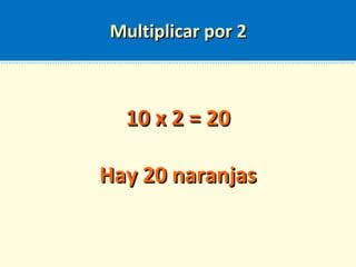 Multiplicar por 2Multiplicar por 2
10 x 2 =10 x 2 = 2020
Hay 20 naranjasHay 20 naranjas
 