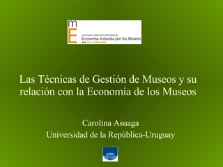 Las Técnicas de Gestión de Museos y su relación con la Economía de los Museos Carolina Asuaga Universidad de la República-Uruguay 