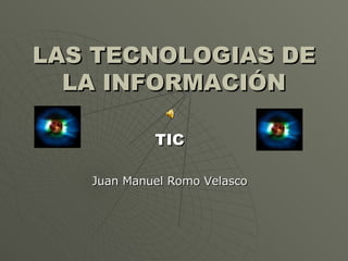 LAS TECNOLOGIAS DE LA INFORMACIÓN TIC Juan Manuel Romo Velasco 