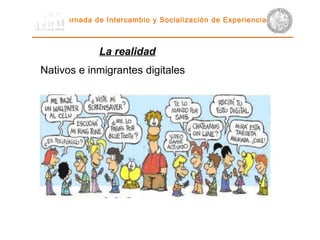 Jornada de Intercambio y Socialización de Experiencias   Nativos e inmigrantes  digitales La realidad 
