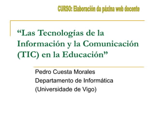 “ Las Tecnologías de la Información y la Comunicación (TIC) en la Educación” Pedro Cuesta Morales  Departamento de Informática  (Universidade de Vigo) CURSO: Elaboración da páxina web docente 