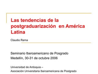 Las tendencias de la postgraduarización  en América Latina Claudio Rama Seminario Iberoamericano de Posgrado Medellín, 30-31 de octubre 2006 Universidad de Antioquia –  Asociación Universitaria Iberoamericana de Postgrado 