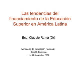 Las tendencias del financiamiento de la Educación Superior en América Latina Eco. Claudio Rama (Dr) Ministerio de Educación Nacional,  Bogotá, Colombia 11 – 12 de octubre 2007   