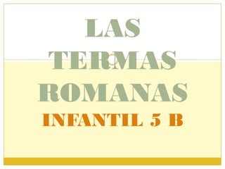 LAS
 TERMAS
ROMANAS
INFANTIL 5 B
 