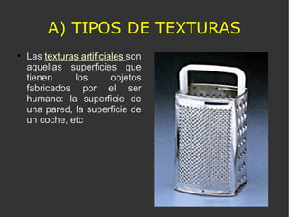 A) TIPOS DE TEXTURAS <ul><li>Las  texturas artificiales   son aquellas superficies que tienen los objetos fabricados por e...