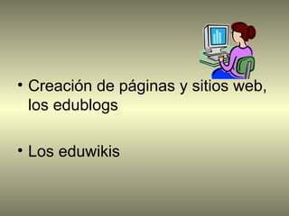 • Creación de páginas y sitios web,
  los edublogs

• Los eduwikis
 