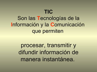 TIC
   Son las Tecnologías de la
Información y la Comunicación
         que permiten

   procesar, transmitir y
  difundir información de
   manera instantánea.
 