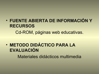 • FUENTE ABIERTA DE INFORMACIÓN Y
  RECURSOS
    Cd-ROM, páginas web educativas.

• METODO DIDÁCTICO PARA LA
  EVALUACIÓN
     Materiales didácticos multimedia
 