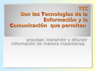 TICTIC
Son lasSon las TTecnologías de laecnologías de la
IInformación y lanformación y la
CComunicación que permitenomunicación que permiten
procesar, transmitir y difundir
información de manera instantánea.
 
