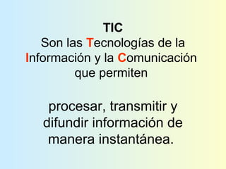 TIC
Son las Tecnologías de la
Información y la Comunicación
que permiten
procesar, transmitir y
difundir información de
manera instantánea.
 