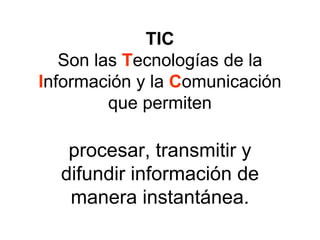 TIC
Son las Tecnologías de la
Información y la Comunicación
que permiten
procesar, transmitir y
difundir información de
manera instantánea.